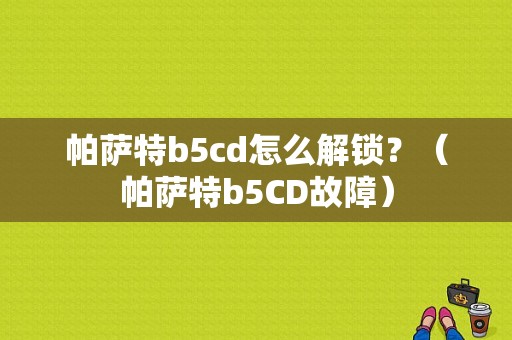 帕萨特b5cd怎么解锁？（帕萨特b5CD故障）-图1