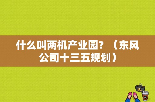 什么叫两机产业园？（东风公司十三五规划）-图1