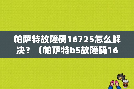 帕萨特故障码16725怎么解决？（帕萨特b5故障码16725）