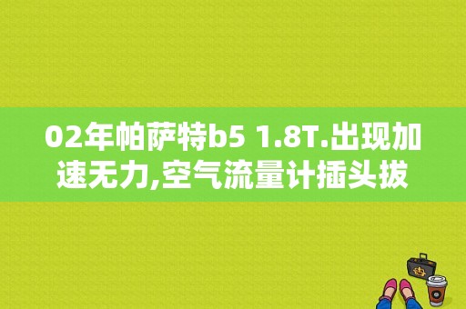 02年帕萨特b5 1.8T.出现加速无力,空气流量计插头拔掉动力恢复,哪个大师知道咋回事？（帕萨特B5空气流量计故障）-图1