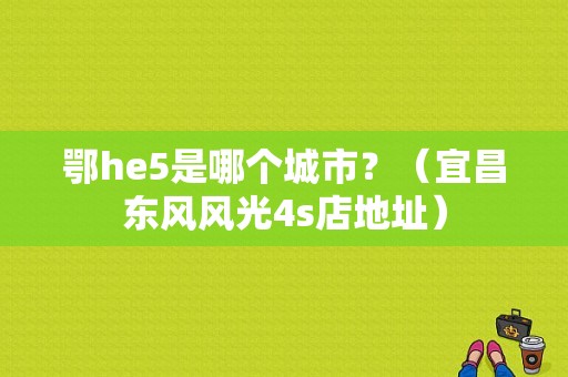 鄂he5是哪个城市？（宜昌东风风光4s店地址）-图1