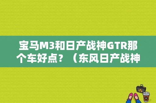 宝马M3和日产战神GTR那个车好点？（东风日产战神的比赛）-图1