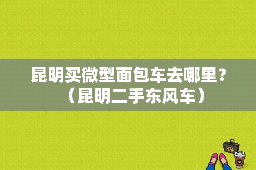 昆明买微型面包车去哪里？（昆明二手东风车）-图1