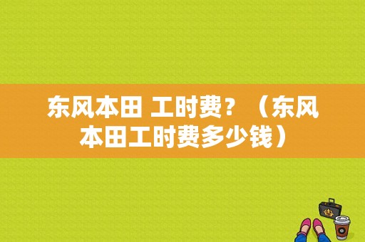 东风本田 工时费？（东风本田工时费多少钱）-图2