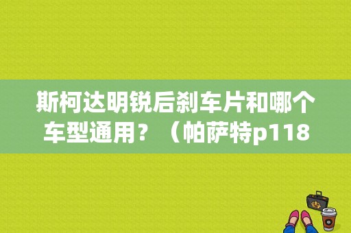 斯柯达明锐后刹车片和哪个车型通用？（帕萨特p1180是什么故障）-图1