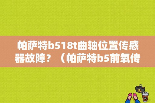 帕萨特b518t曲轴位置传感器故障？（帕萨特b5前氧传感器故障）-图1