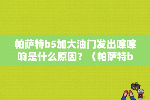 帕萨特b5加大油门发出嚓嚓响是什么原因？（帕萨特b5油门故障）-图1