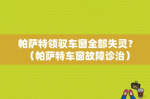 帕萨特领驭车窗全部失灵？（帕萨特车窗故障诊治）-图1