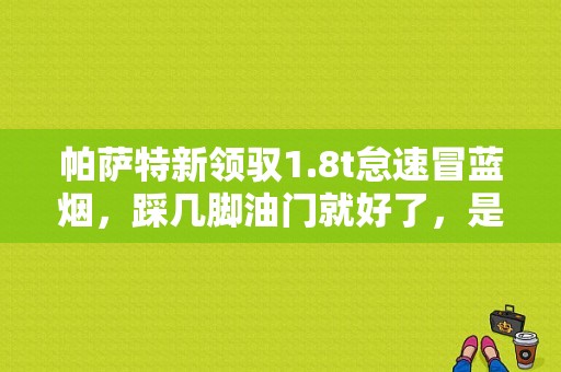 帕萨特新领驭1.8t怠速冒蓝烟，踩几脚油门就好了，是什么原因？（帕萨特怠速冒蓝烟故障）