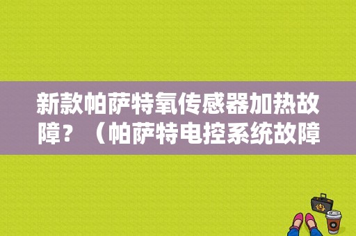 新款帕萨特氧传感器加热故障？（帕萨特电控系统故障）-图1