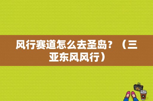 风行赛道怎么去圣岛？（三亚东风风行）-图1