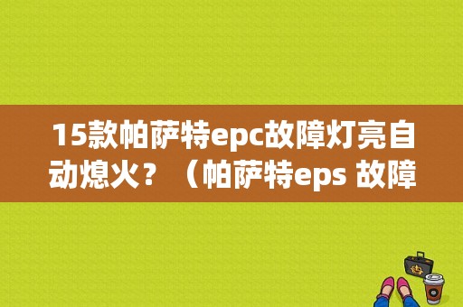 15款帕萨特epc故障灯亮自动熄火？（帕萨特eps 故障吗）-图1