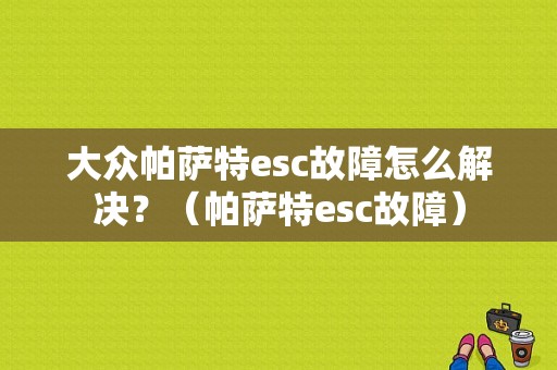 大众帕萨特esc故障怎么解决？（帕萨特esc故障）-图1