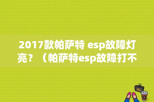 2017款帕萨特 esp故障灯亮？（帕萨特esp故障打不着火）-图1