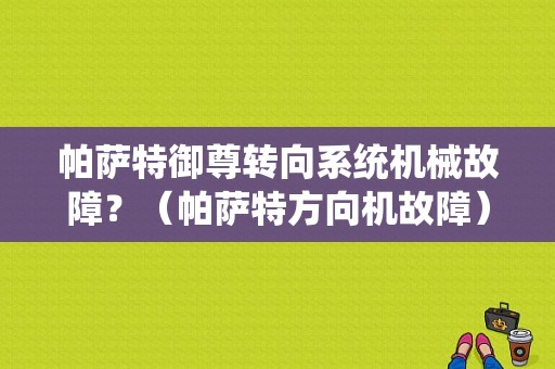 帕萨特御尊转向系统机械故障？（帕萨特方向机故障）-图1