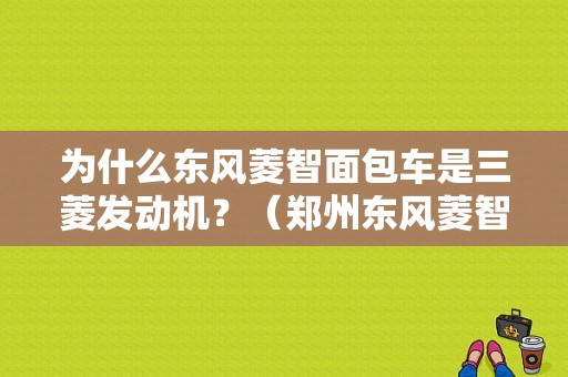 为什么东风菱智面包车是三菱发动机？（郑州东风菱智总店）-图1
