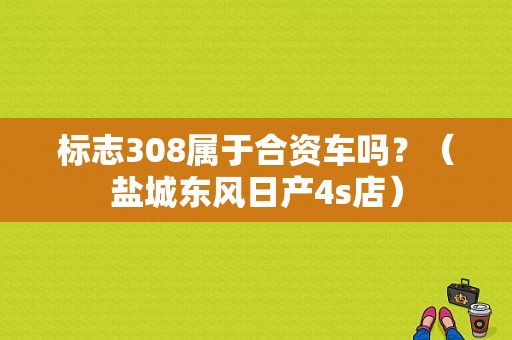 标志308属于合资车吗？（盐城东风日产4s店）-图1