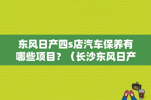 东风日产四s店汽车保养有哪些项目？（长沙东风日产保养）-图1