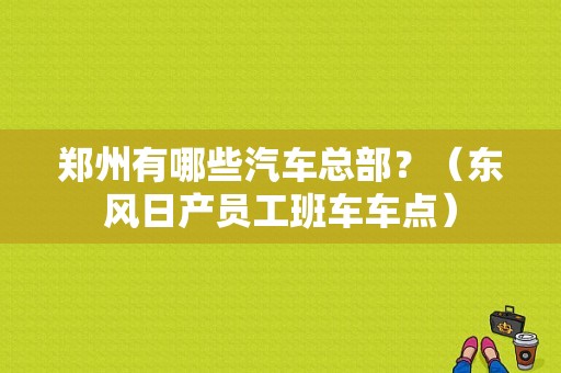 郑州有哪些汽车总部？（东风日产员工班车车点）-图1