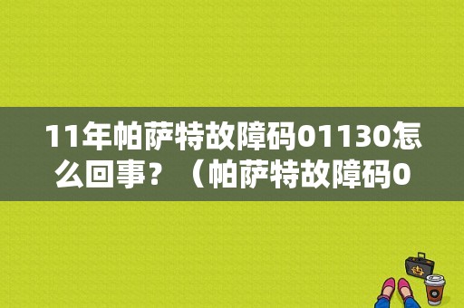 11年帕萨特故障码01130怎么回事？（帕萨特故障码01120）-图1