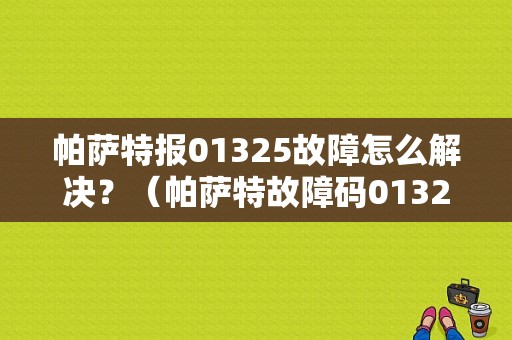 帕萨特报01325故障怎么解决？（帕萨特故障码01325）-图1
