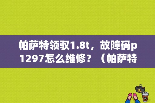 帕萨特领驭1.8t，故障码p1297怎么维修？（帕萨特故障码1297）-图1