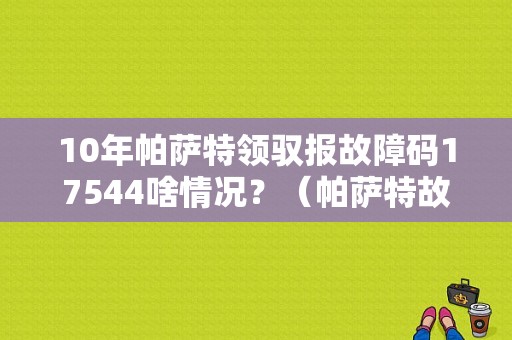 10年帕萨特领驭报故障码17544啥情况？（帕萨特故障码17544）-图1