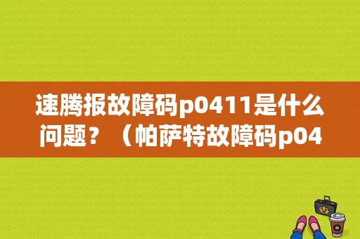 速腾报故障码p0411是什么问题？（帕萨特故障码p0411）