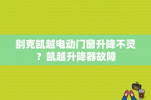 别克凯越电动门窗升降不灵？凯越升降器故障-图1