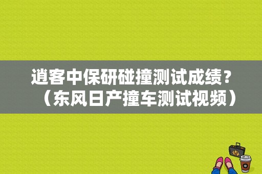 逍客中保研碰撞测试成绩？（东风日产撞车测试视频）-图1
