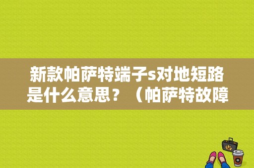 新款帕萨特端子s对地短路是什么意思？（帕萨特故障码都是对地短路）-图1