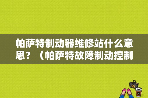 帕萨特制动器维修站什么意思？（帕萨特故障制动控制单元）-图1