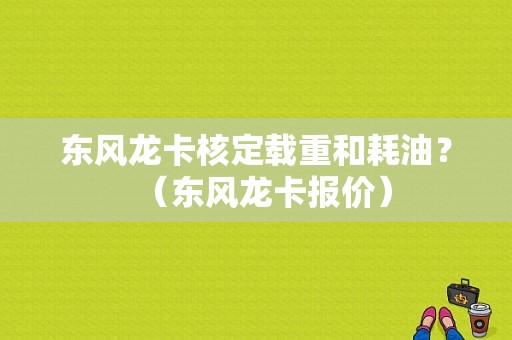 东风龙卡核定载重和耗油？（东风龙卡报价）-图1