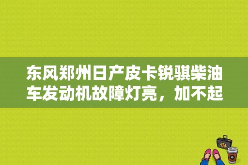 东风郑州日产皮卡锐骐柴油车发动机故障灯亮，加不起油是什么原因造成的？（东风日产故障案例分析）-图1