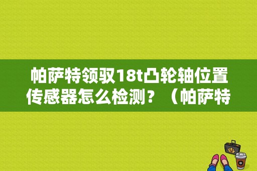 帕萨特领驭18t凸轮轴位置传感器怎么检测？（帕萨特领驭凸轮轴故障）-图1