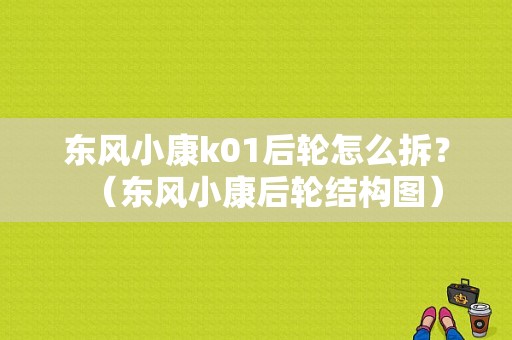 东风小康k01后轮怎么拆？（东风小康后轮结构图）-图1