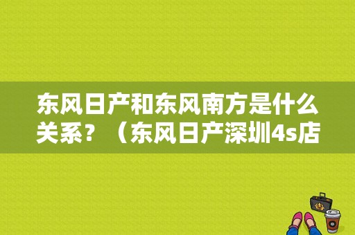 东风日产和东风南方是什么关系？（东风日产深圳4s店）-图1