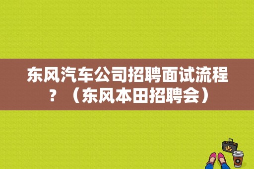 东风汽车公司招聘面试流程？（东风本田招聘会）-图1