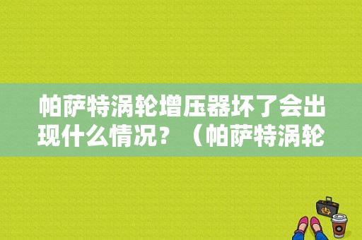 帕萨特涡轮增压器坏了会出现什么情况？（帕萨特涡轮增压器故障）-图1