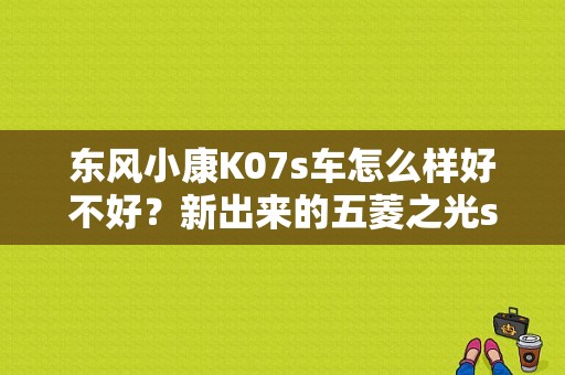 东风小康K07s车怎么样好不好？新出来的五菱之光s怎么样？（东风小康新款k07s）-图1