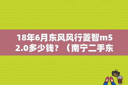 18年6月东风风行菱智m52.0多少钱？（南宁二手东风风行凌智）-图1