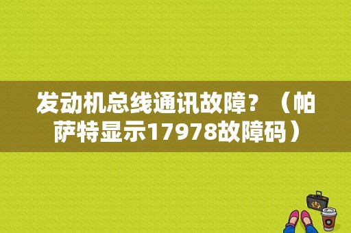 发动机总线通讯故障？（帕萨特显示17978故障码）-图1