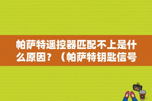 帕萨特遥控器匹配不上是什么原因？（帕萨特钥匙信号太小故障）-图1