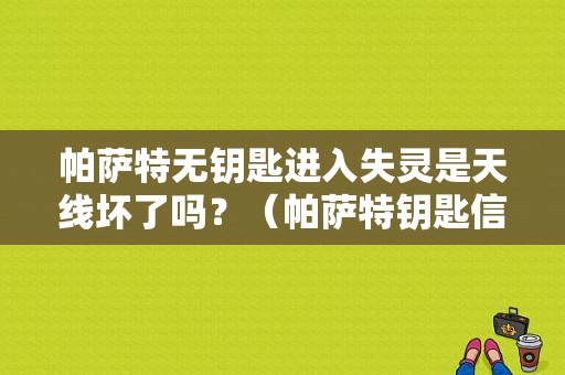 帕萨特无钥匙进入失灵是天线坏了吗？（帕萨特钥匙信号太小故障）-图1