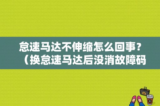 怠速马达不伸缩怎么回事？（换怠速马达后没消故障码）-图1