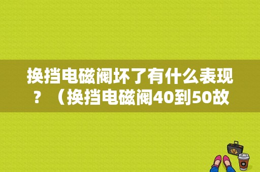 换挡电磁阀坏了有什么表现？（换挡电磁阀40到50故障）-图1