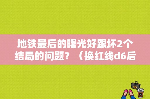 地铁最后的曙光好跟坏2个结局的问题？（换红线d6后变速箱故障）-图1