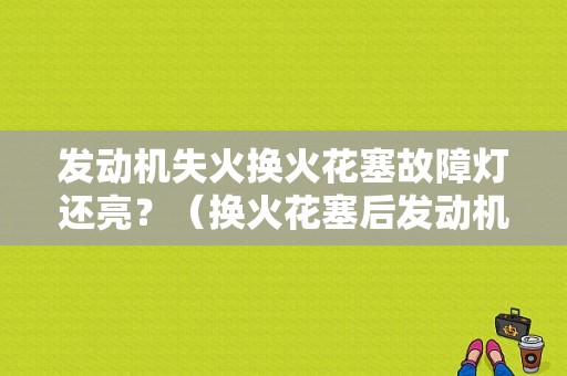 发动机失火换火花塞故障灯还亮？（换火花塞后发动机故障灯亮）-图1