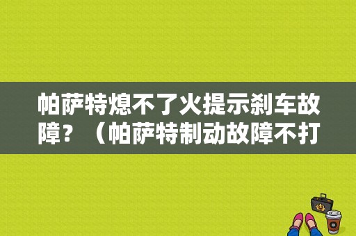 帕萨特熄不了火提示刹车故障？（帕萨特制动故障不打火）-图1