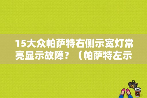 15大众帕萨特右侧示宽灯常亮显示故障？（帕萨特左示宽灯故障）-图1